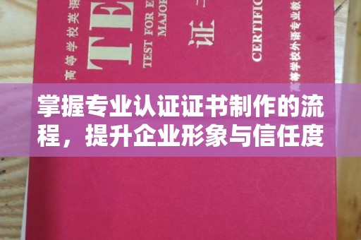 嵩县掌握专业认证证书制作的流程，提升企业形象与信任度